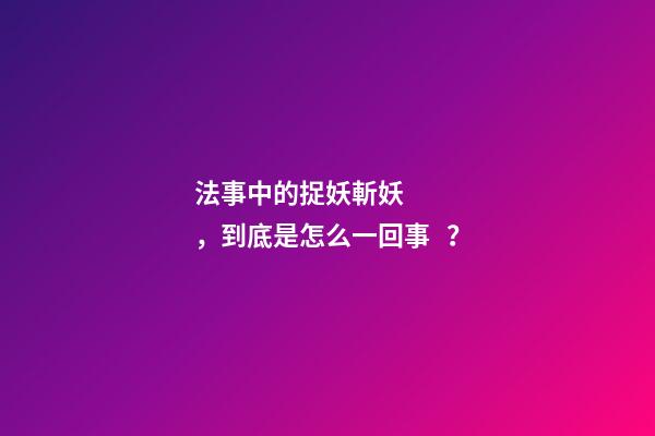 法事中的捉妖斬妖，到底是怎么一回事？